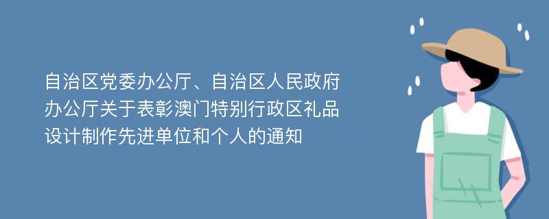 自治区党委办公厅、自治区人民政府办公厅关于表彰澳门特别行政区礼品设计制作先进单位和个人的通知