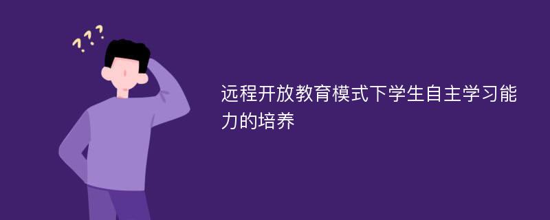 远程开放教育模式下学生自主学习能力的培养