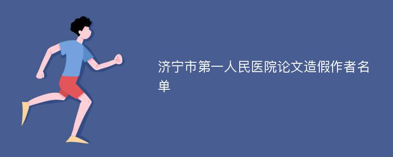 济宁市第一人民医院论文造假作者名单