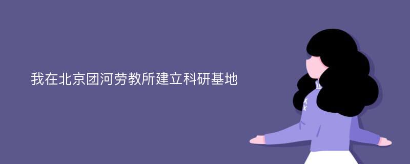 我在北京团河劳教所建立科研基地