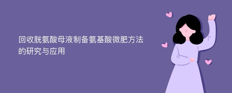 回收胱氨酸母液制备氨基酸微肥方法的研究与应用