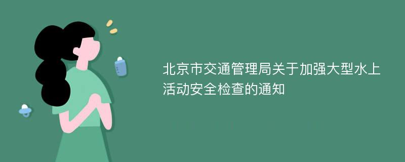 北京市交通管理局关于加强大型水上活动安全检查的通知