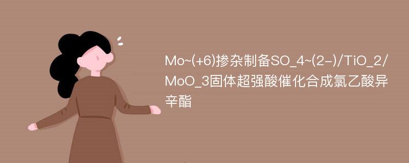 Mo~(+6)掺杂制备SO_4~(2-)/TiO_2/MoO_3固体超强酸催化合成氯乙酸异辛酯