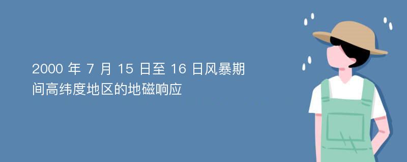 2000 年 7 月 15 日至 16 日风暴期间高纬度地区的地磁响应