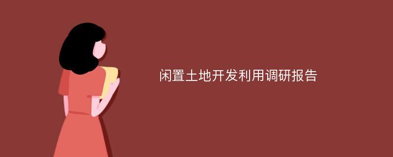 闲置土地开发利用调研报告