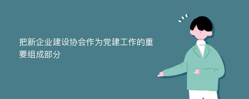 把新企业建设协会作为党建工作的重要组成部分