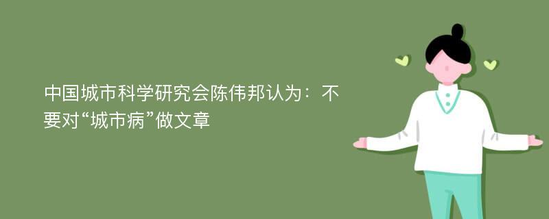 中国城市科学研究会陈伟邦认为：不要对“城市病”做文章