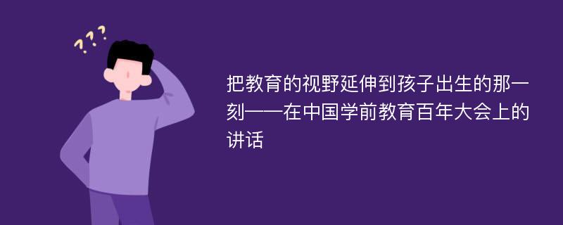 把教育的视野延伸到孩子出生的那一刻——在中国学前教育百年大会上的讲话