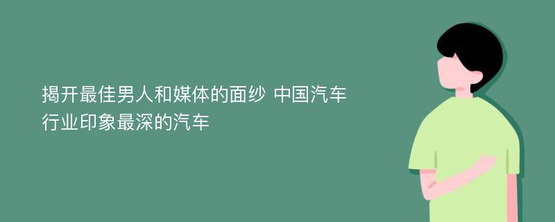 揭开最佳男人和媒体的面纱 中国汽车行业印象最深的汽车