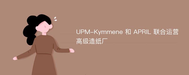 UPM-Kymmene 和 APRIL 联合运营高级造纸厂