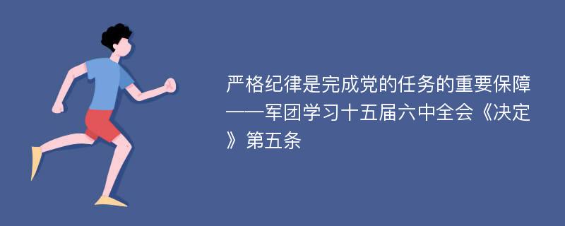 严格纪律是完成党的任务的重要保障——军团学习十五届六中全会《决定》第五条