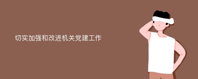 切实加强和改进机关党建工作