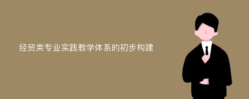 经贸类专业实践教学体系的初步构建