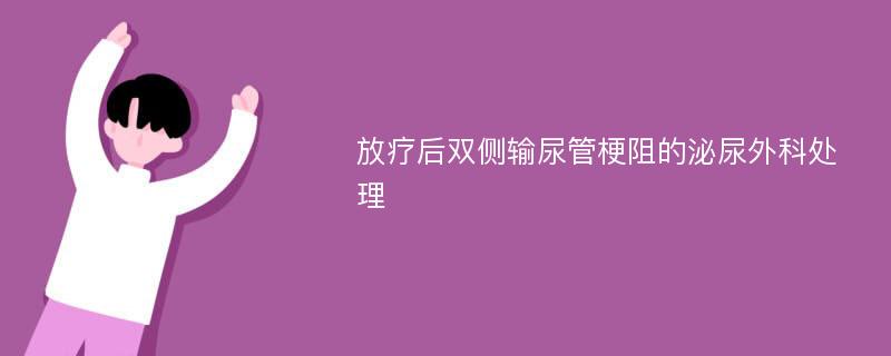 放疗后双侧输尿管梗阻的泌尿外科处理