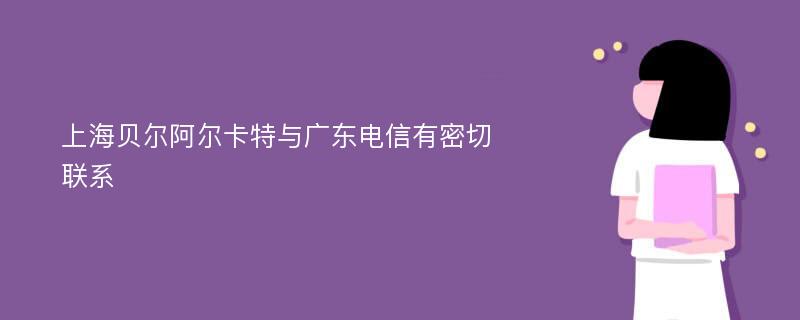 上海贝尔阿尔卡特与广东电信有密切联系