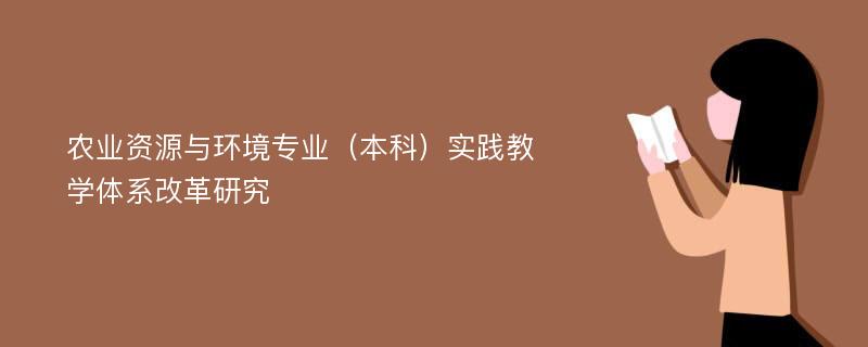 农业资源与环境专业（本科）实践教学体系改革研究