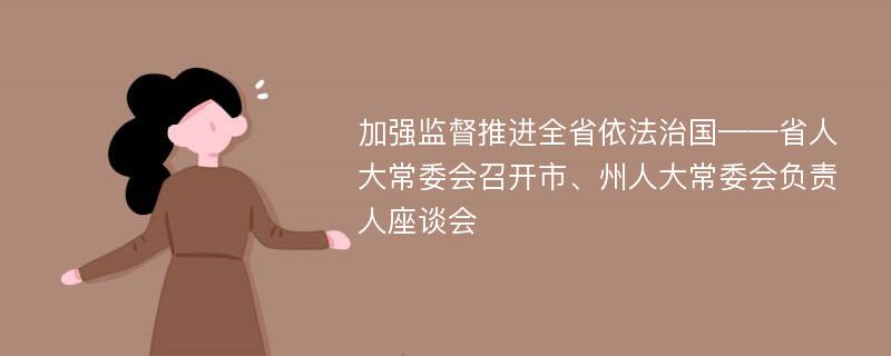 加强监督推进全省依法治国——省人大常委会召开市、州人大常委会负责人座谈会