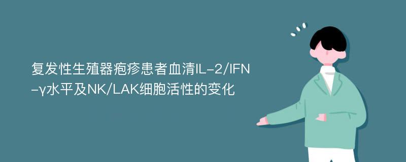 复发性生殖器疱疹患者血清IL-2/IFN-γ水平及NK/LAK细胞活性的变化