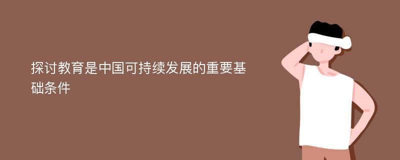 探讨教育是中国可持续发展的重要基础条件