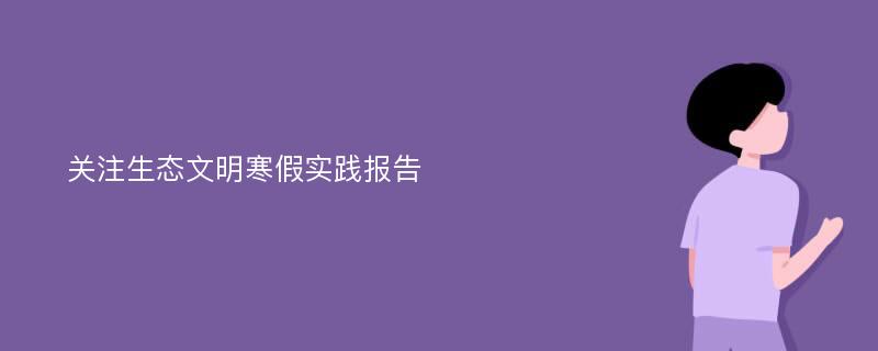 关注生态文明寒假实践报告