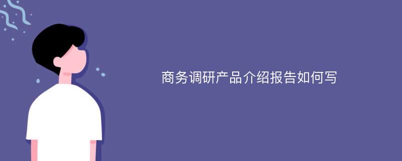 商务调研产品介绍报告如何写