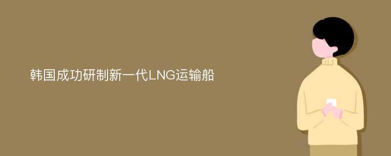 韩国成功研制新一代LNG运输船