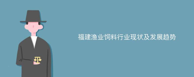 福建渔业饲料行业现状及发展趋势