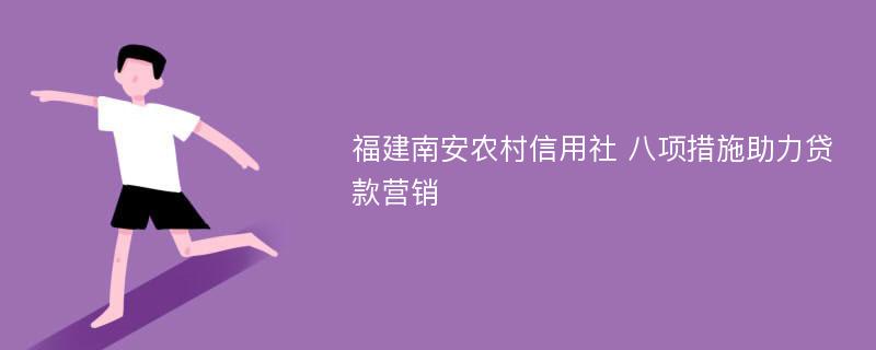 福建南安农村信用社 八项措施助力贷款营销