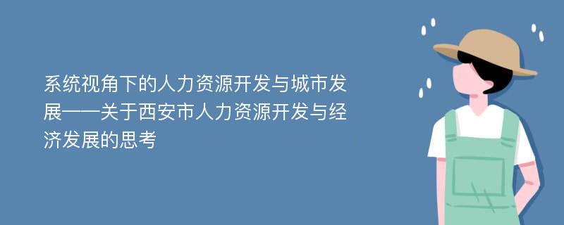 系统视角下的人力资源开发与城市发展——关于西安市人力资源开发与经济发展的思考