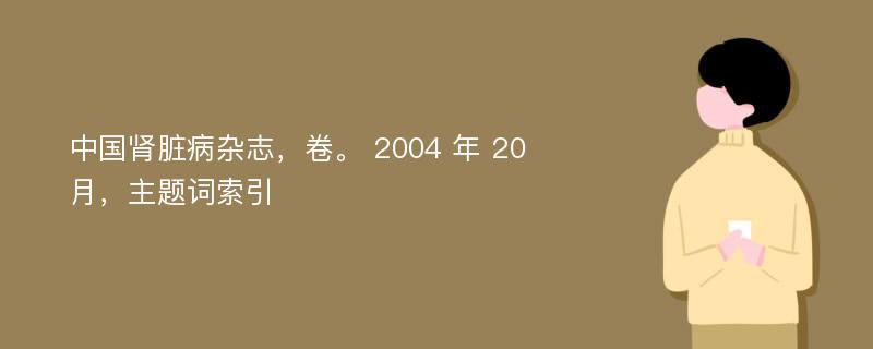 中国肾脏病杂志，卷。 2004 年 20 月，主题词索引