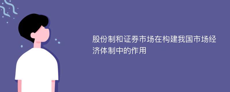 股份制和证券市场在构建我国市场经济体制中的作用