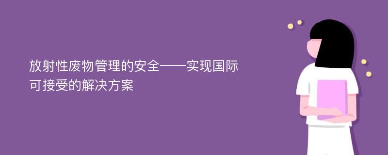 放射性废物管理的安全——实现国际可接受的解决方案