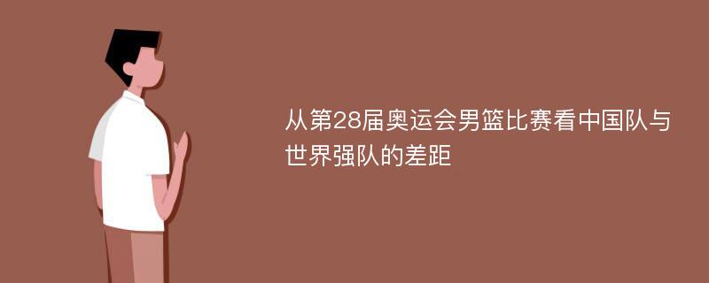 从第28届奥运会男篮比赛看中国队与世界强队的差距