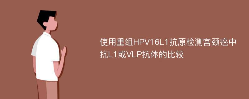 使用重组HPV16L1抗原检测宫颈癌中抗L1或VLP抗体的比较