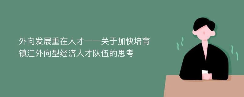 外向发展重在人才——关于加快培育镇江外向型经济人才队伍的思考