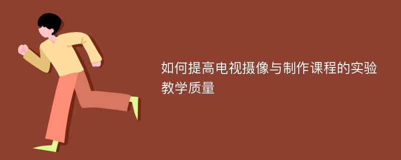 如何提高电视摄像与制作课程的实验教学质量