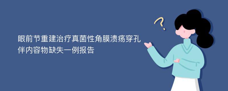 眼前节重建治疗真菌性角膜溃疡穿孔伴内容物缺失一例报告