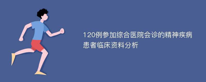 120例参加综合医院会诊的精神疾病患者临床资料分析