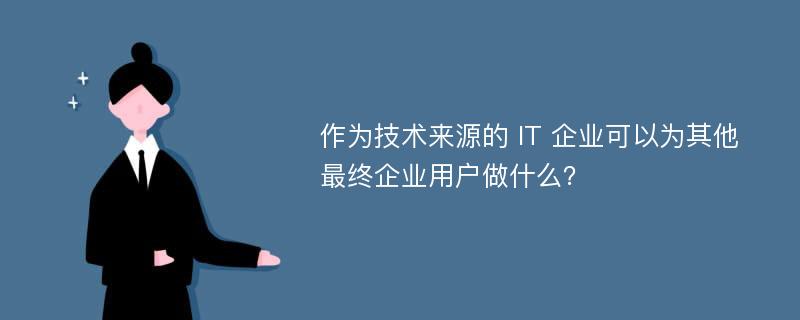 作为技术来源的 IT 企业可以为其他最终企业用户做什么？