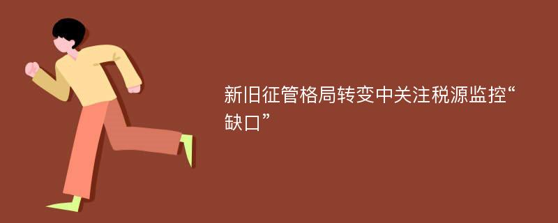 新旧征管格局转变中关注税源监控“缺口”