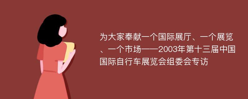 为大家奉献一个国际展厅、一个展览、一个市场——2003年第十三届中国国际自行车展览会组委会专访