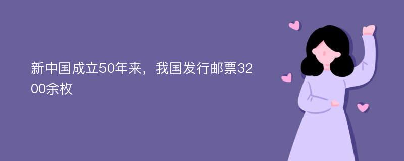 新中国成立50年来，我国发行邮票3200余枚