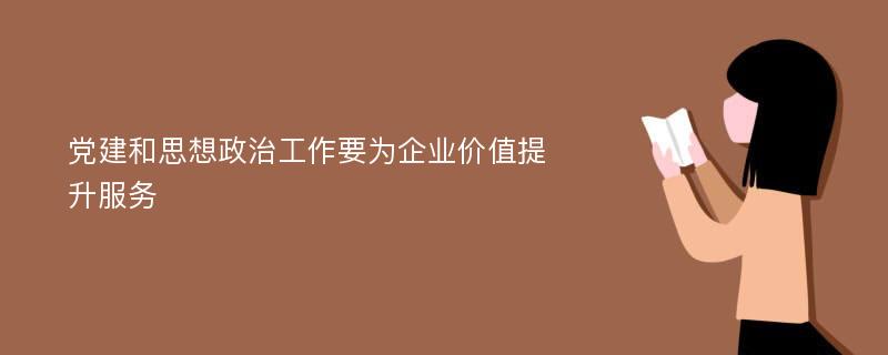 党建和思想政治工作要为企业价值提升服务