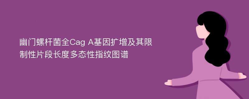 幽门螺杆菌全Cag A基因扩增及其限制性片段长度多态性指纹图谱