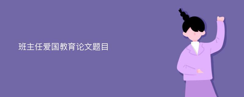 班主任爱国教育论文题目