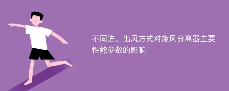 不同进、出风方式对旋风分离器主要性能参数的影响