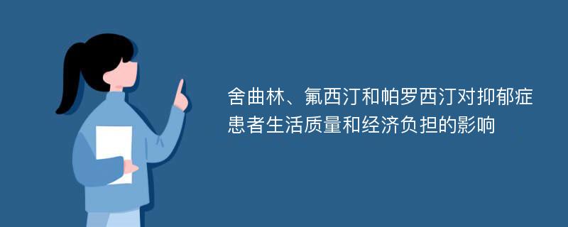 舍曲林、氟西汀和帕罗西汀对抑郁症患者生活质量和经济负担的影响