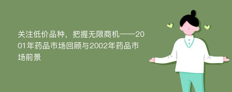 关注低价品种，把握无限商机——2001年药品市场回顾与2002年药品市场前景