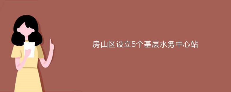 房山区设立5个基层水务中心站