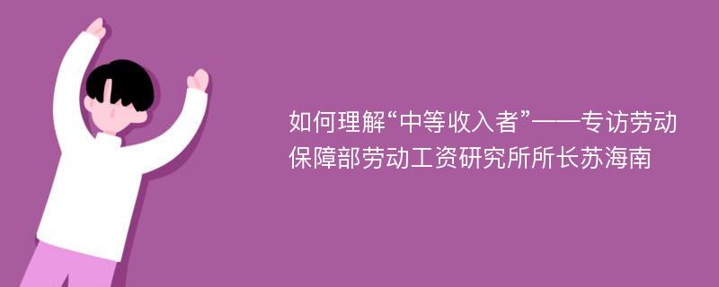 如何理解“中等收入者”——专访劳动保障部劳动工资研究所所长苏海南